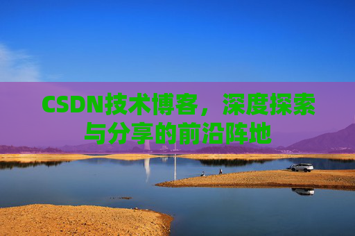 CSDN技术博客，深度探索与分享的前沿阵地